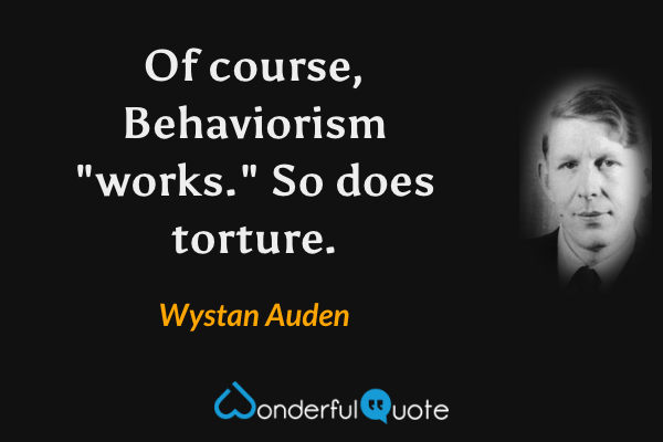 Of course, Behaviorism "works."  So does torture. - Wystan Auden quote.