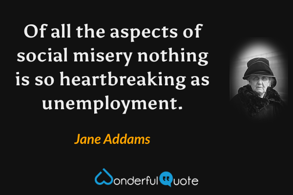 Of all the aspects of social misery nothing is so heartbreaking as unemployment. - Jane Addams quote.