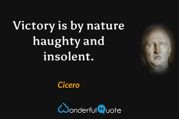 Victory is by nature haughty and insolent. - Cicero quote.