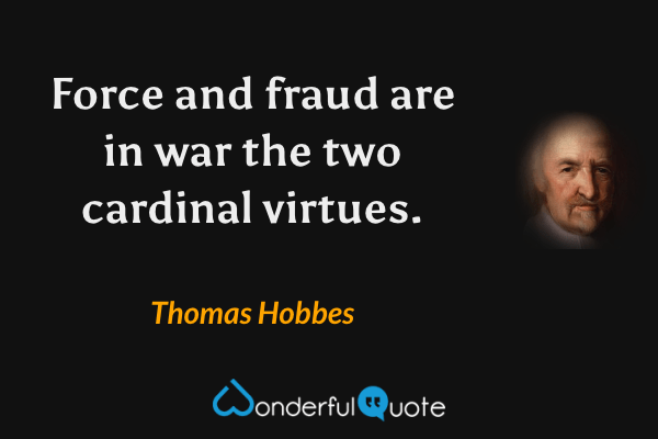 Force and fraud are in war the two cardinal virtues. - Thomas Hobbes quote.