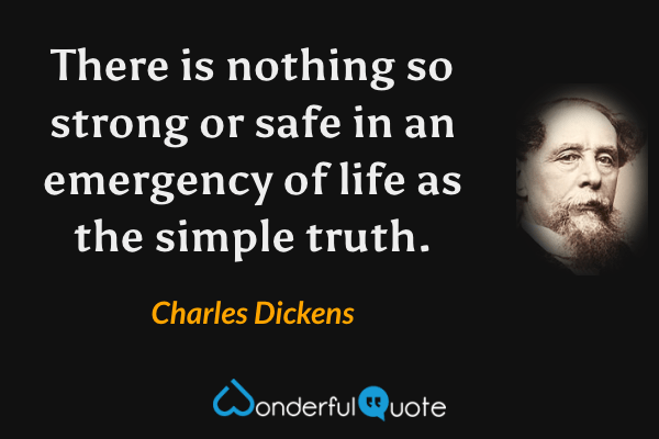 There is nothing so strong or safe in an emergency of life as the simple truth. - Charles Dickens quote.