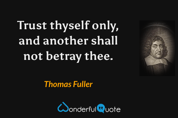 Trust thyself only, and another shall not betray thee. - Thomas Fuller quote.