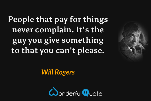 People that pay for things never complain. It's the guy you give something to that you can't please. - Will Rogers quote.