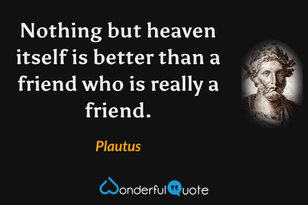 Nothing but heaven itself is better than a friend who is really a friend. - Plautus quote.