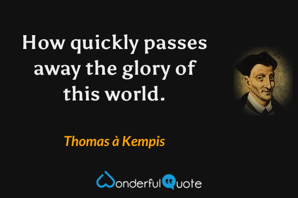 How quickly passes away the glory of this world. - Thomas à Kempis quote.