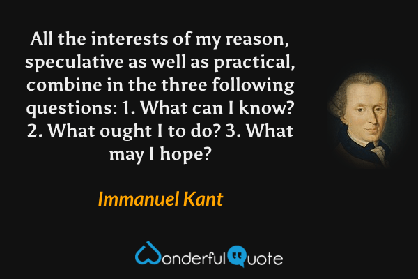All the interests of my reason, speculative as well as practical, combine in the three following questions: 1. What can I know? 2. What ought I to do? 3. What may I hope? - Immanuel Kant quote.