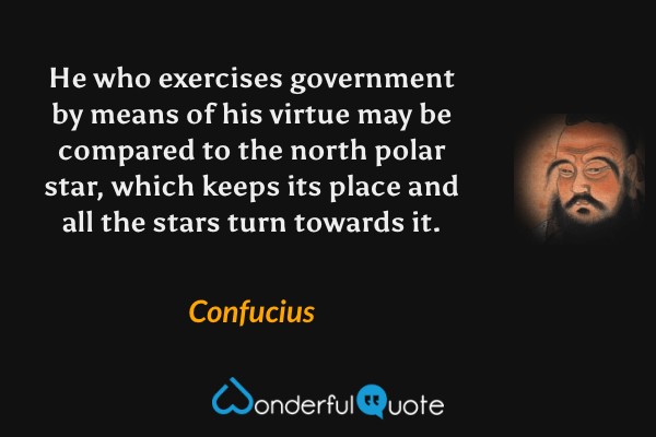 He who exercises government by means of his virtue may be compared to the north polar star, which keeps its place and all the stars turn towards it. - Confucius quote.
