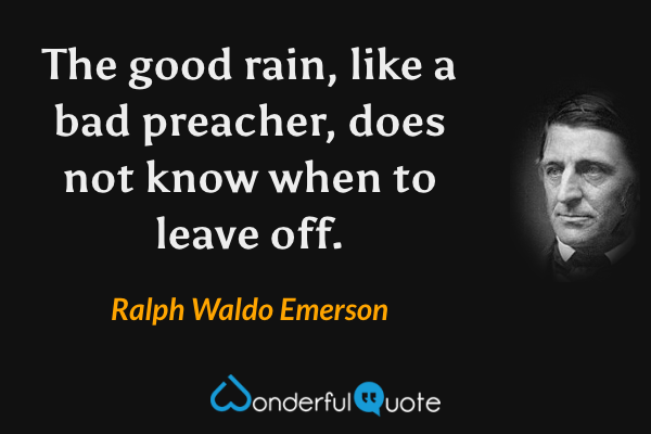 The good rain, like a bad preacher, does not know when to leave off. - Ralph Waldo Emerson quote.