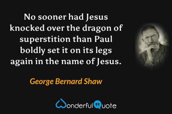 No sooner had Jesus knocked over the dragon of superstition than Paul boldly set it on its legs again in the name of Jesus. - George Bernard Shaw quote.