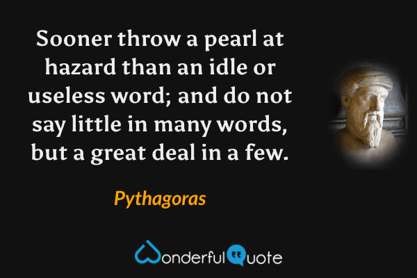 Sooner throw a pearl at hazard than an idle or useless word; and do not say little in many words, but a great deal in a few. - Pythagoras quote.