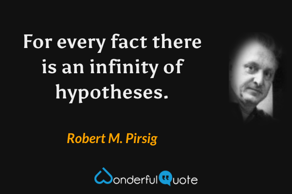 For every fact there is an infinity of hypotheses. - Robert M. Pirsig quote.