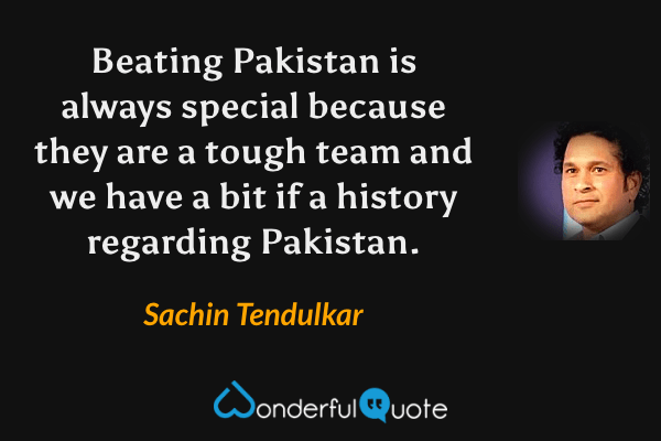 Beating Pakistan is always special because they are a tough team and we have a bit if a history regarding Pakistan. - Sachin Tendulkar quote.