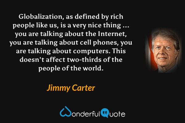 Globalization, as defined by rich people like us, is a very nice thing ... you are talking about the Internet, you are talking about cell phones, you are talking about computers. This doesn't affect two-thirds of the people of the world. - Jimmy Carter quote.