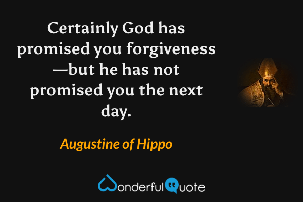 Certainly God has promised you forgiveness—but he has not promised you the next day. - Augustine of Hippo quote.