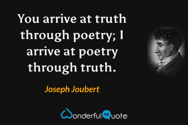 You arrive at truth through poetry; I arrive at poetry through truth. - Joseph Joubert quote.