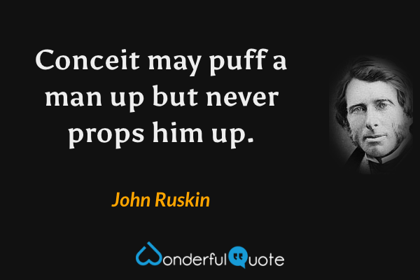 Conceit may puff a man up but never props him up. - John Ruskin quote.