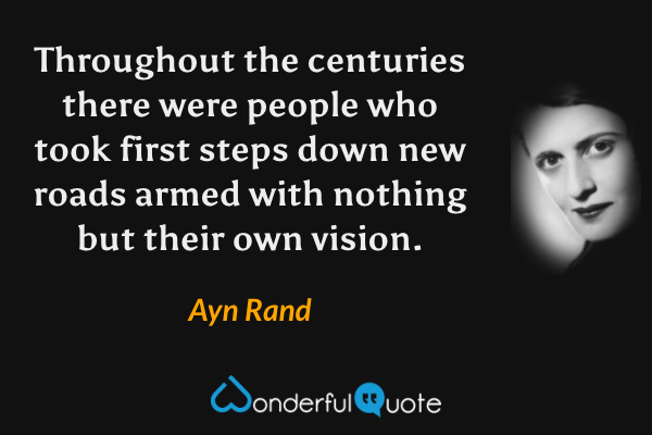 Throughout the centuries there were people who took first steps down new roads armed with nothing but their own vision. - Ayn Rand quote.
