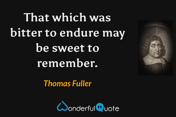 That which was bitter to endure may be sweet to remember. - Thomas Fuller quote.