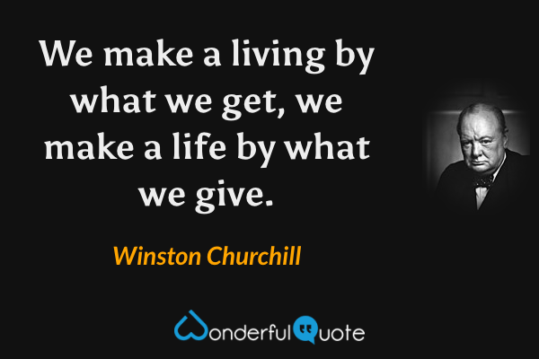 We make a living by what we get, we make a life by what we give. - Winston Churchill quote.