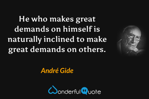 He who makes great demands on himself is naturally inclined to make great demands on others. - André Gide quote.
