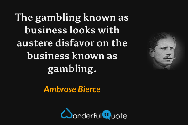 The gambling known as business looks with austere disfavor on the business known as gambling. - Ambrose Bierce quote.