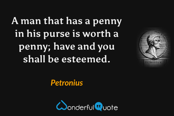 A man that has a penny in his purse is worth a penny; have and you shall be esteemed. - Petronius quote.