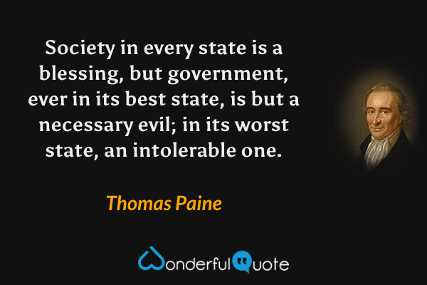 Society in every state is a blessing, but government, ever in its best state, is but a necessary evil; in its worst state, an intolerable one. - Thomas Paine quote.