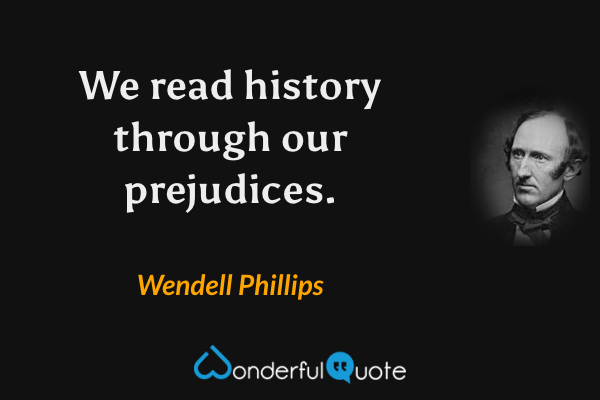 We read history through our prejudices. - Wendell Phillips quote.