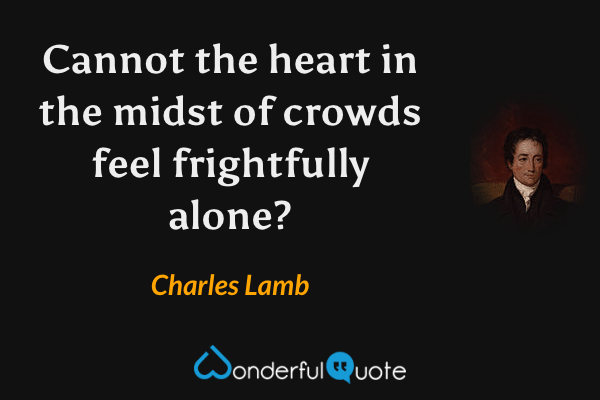 Cannot the heart in the midst of crowds feel frightfully alone? - Charles Lamb quote.