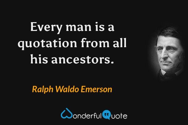 Every man is a quotation from all his ancestors. - Ralph Waldo Emerson quote.