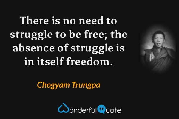 There is no need to struggle to be free; the absence of struggle is in itself freedom. - Chogyam Trungpa quote.