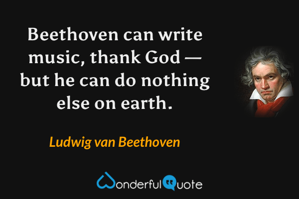 Beethoven can write music, thank God — but he can do nothing else on earth. - Ludwig van Beethoven quote.