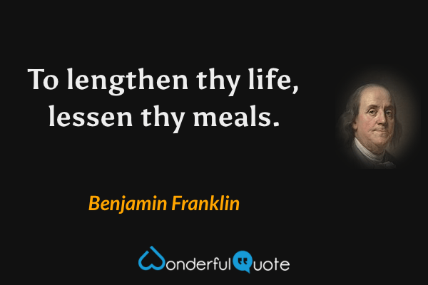 To lengthen thy life, lessen thy meals. - Benjamin Franklin quote.