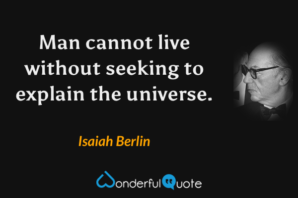 Man cannot live without seeking to explain the universe. - Isaiah Berlin quote.