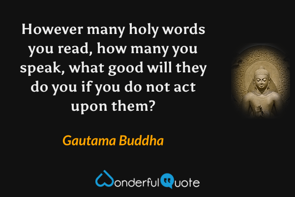 However many holy words you read, how many you speak, what good will they do you if you do not act upon them? - Gautama Buddha quote.