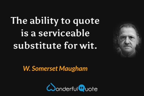The ability to quote is a serviceable substitute for wit. - W. Somerset Maugham quote.