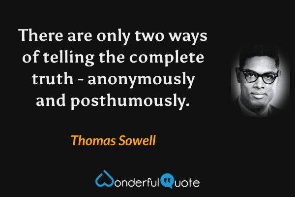 There are only two ways of telling the complete truth - anonymously and posthumously. - Thomas Sowell quote.