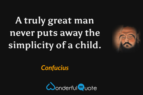A truly great man never puts away the simplicity of a child. - Confucius quote.