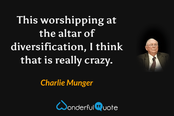This worshipping at the altar of diversification, I think that is really crazy. - Charlie Munger quote.