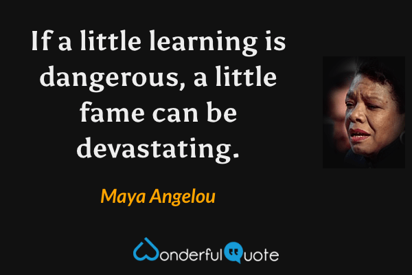 If a little learning is dangerous, a little fame can be devastating. - Maya Angelou quote.