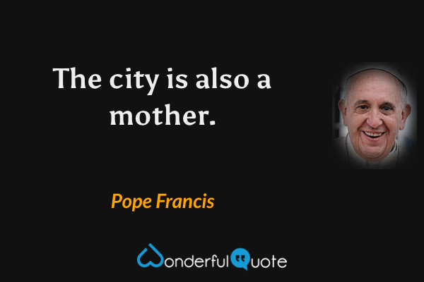 The city is also a mother. - Pope Francis quote.
