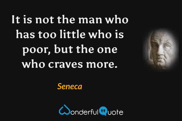 It is not the man who has too little who is poor, but the one who craves more. - Seneca quote.