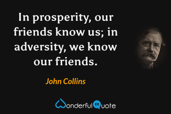 In prosperity, our friends know us; in adversity, we know our friends. - John Collins quote.
