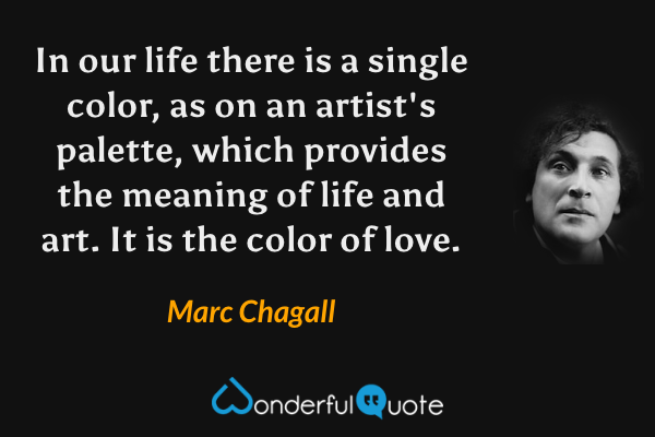 In our life there is a single color, as on an artist's palette, which provides the meaning of life and art. It is the color of love. - Marc Chagall quote.