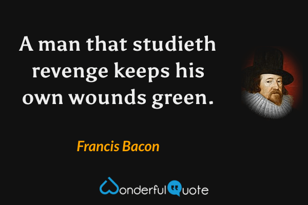A man that studieth revenge keeps his own wounds green. - Francis Bacon quote.