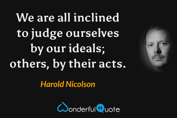We are all inclined to judge ourselves by our ideals; others, by their acts. - Harold Nicolson quote.
