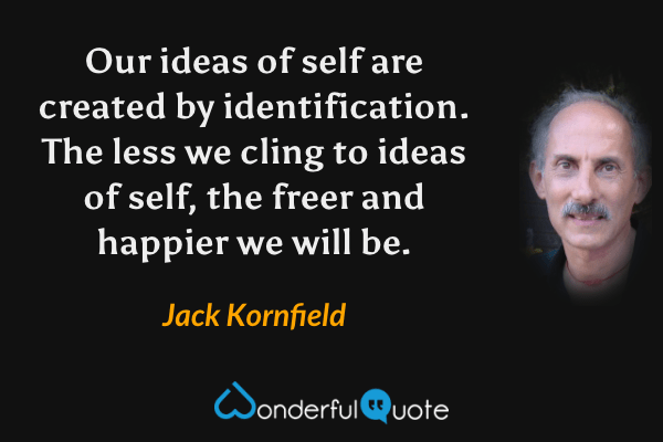 Our ideas of self are created by identification. The less we cling to ideas of self, the freer and happier we will be. - Jack Kornfield quote.
