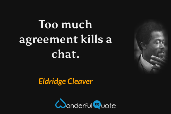 Too much agreement kills a chat. - Eldridge Cleaver quote.