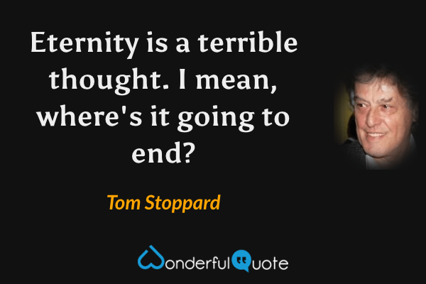 Eternity is a terrible thought. I mean, where's it going to end? - Tom Stoppard quote.