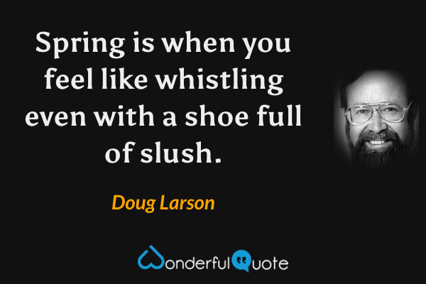 Spring is when you feel like whistling even with a shoe full of slush. - Doug Larson quote.